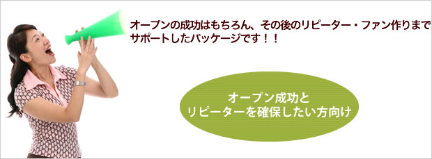 オープンの成功はもちろん、その後のリピーター・ファン作りまでサポートしたパッケージです!