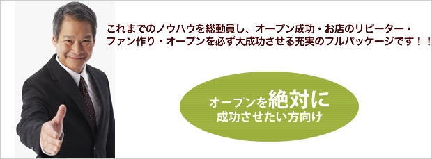 これまでのノウハウを総動員し、オープン成功・お店のリピーター・ファン作り・オープンを必ず大成功させる充実のフルパッケージです!!