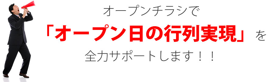 オープンチラシで「オープン日の行列実現」を全力サポートします！！